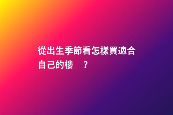 從出生季節看怎樣買適合自己的樓？